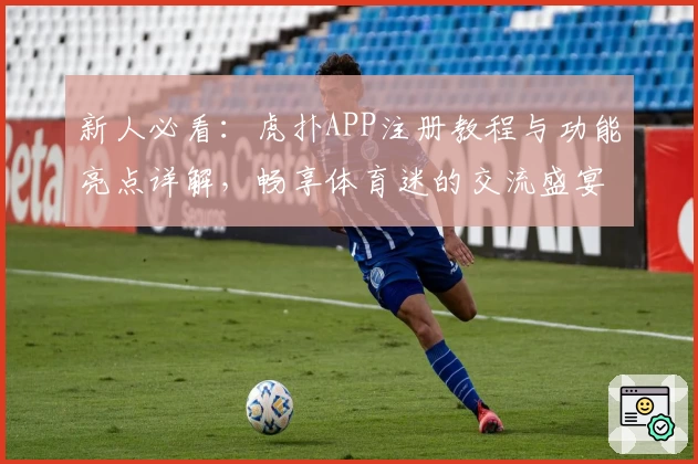 新人必看：虎扑APP注册教程与功能亮点详解，畅享体育迷的交流盛宴