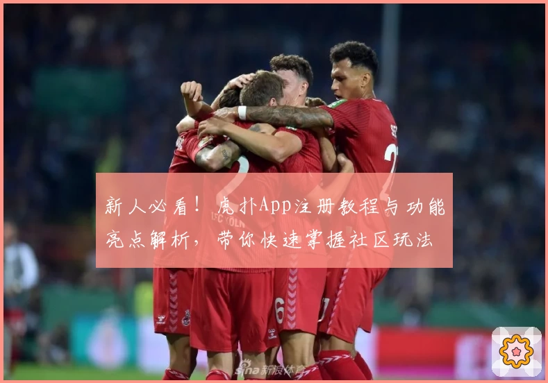 新人必看!虎扑App注册教程与功能亮点解析,带你快速掌握社区玩法秘诀
