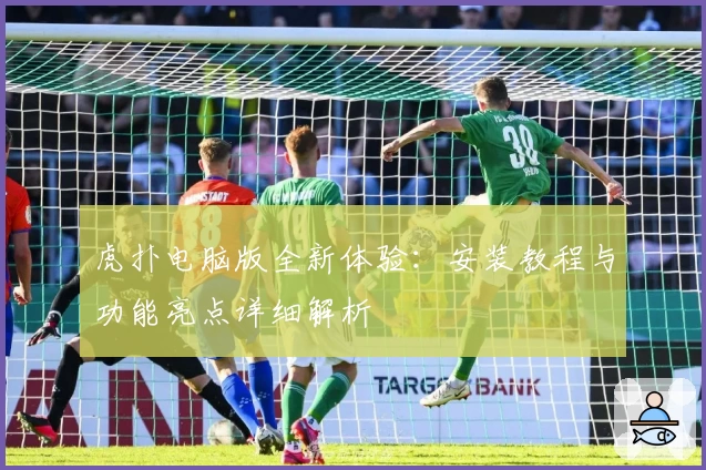 虎扑电脑版全新体验：安装教程与功能亮点详细解析