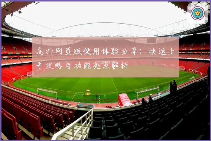 虎扑网页版使用体验分享：快速上手攻略与功能亮点解析