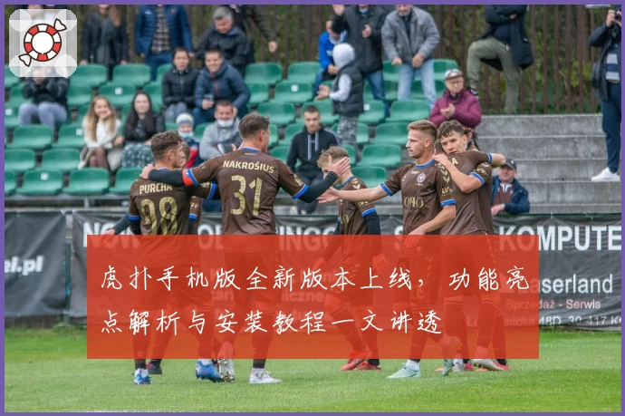虎扑手机版全新版本上线，功能亮点解析与安装教程一文讲透