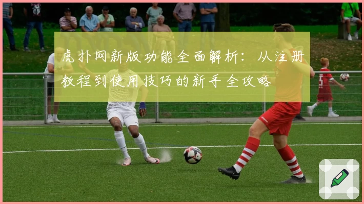 虎扑网新版功能全面解析:从注册教程到使用技巧的新手全攻略