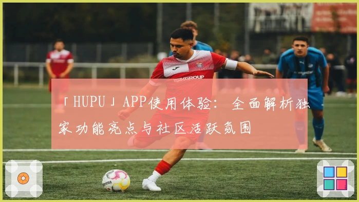 「HUPU」APP使用体验：全面解析独家功能亮点与社区活跃氛围