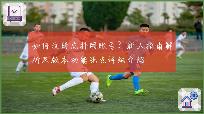 如何注册虎扑网账号？新人指南解析及版本功能亮点详细介绍