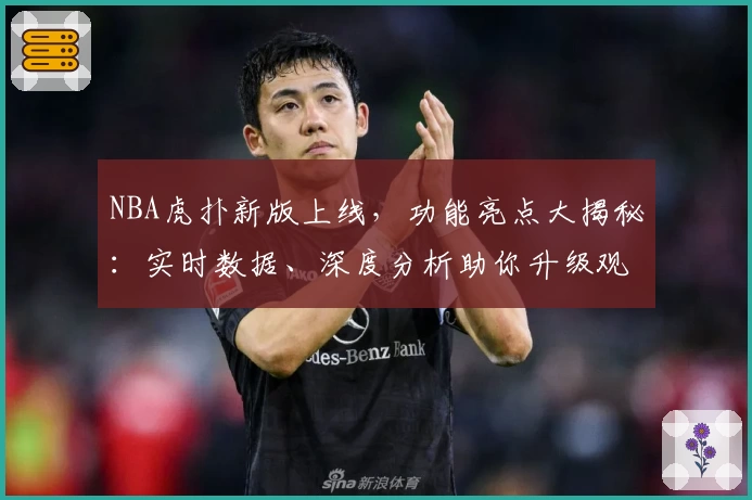 NBA虎扑新版上线，功能亮点大揭秘：实时数据、深度分析助你升级观赛体验