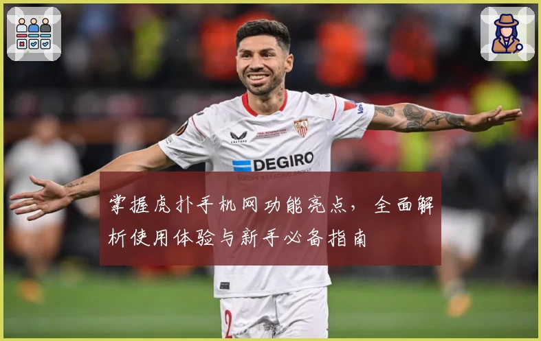 掌握虎扑手机网功能亮点，全面解析使用体验与新手必备指南