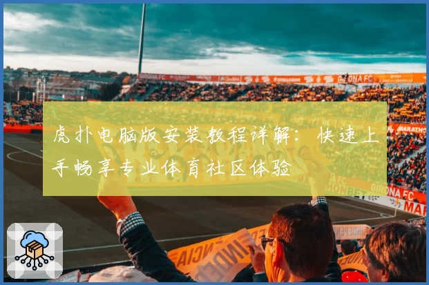 虎扑电脑版安装教程详解:快速上手畅享专业体育社区体验