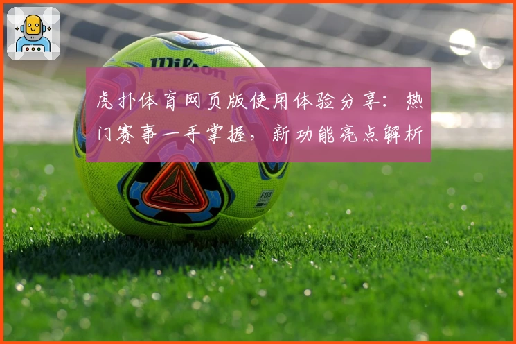 虎扑体育网页版使用体验分享：热门赛事一手掌握，新功能亮点解析