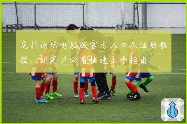 虎扑论坛电脑版官方入口及注册教程，新用户必看快速上手指南