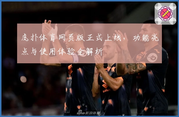 虎扑体育网页版正式上线，功能亮点与使用体验全解析