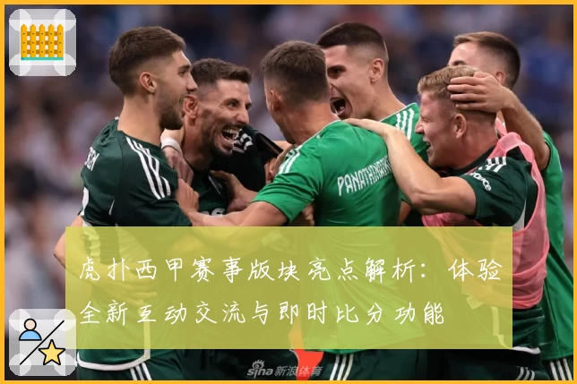 虎扑西甲赛事版块亮点解析：体验全新互动交流与即时比分功能