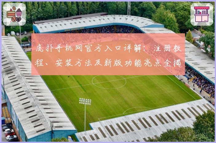 虎扑手机网官方入口详解：注册教程、安装方法及新版功能亮点全揭秘