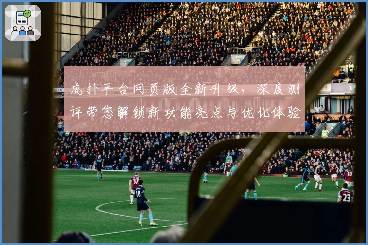 虎扑平台网页版全新升级，深度测评带您解锁新功能亮点与优化体验