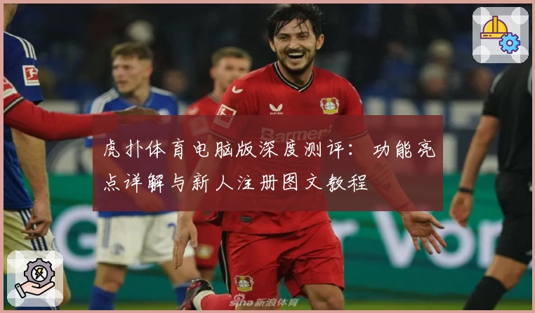 虎扑体育电脑版深度测评：功能亮点详解与新人注册图文教程