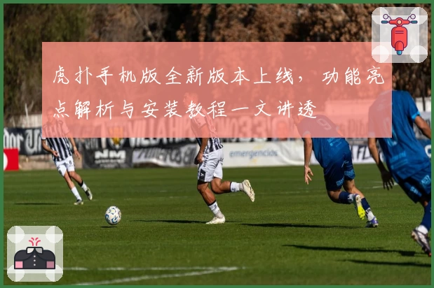 虎扑手机版全新版本上线，功能亮点解析与安装教程一文讲透