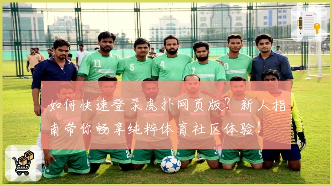 如何快速登录虎扑网页版?新人指南带你畅享纯粹体育社区体验!