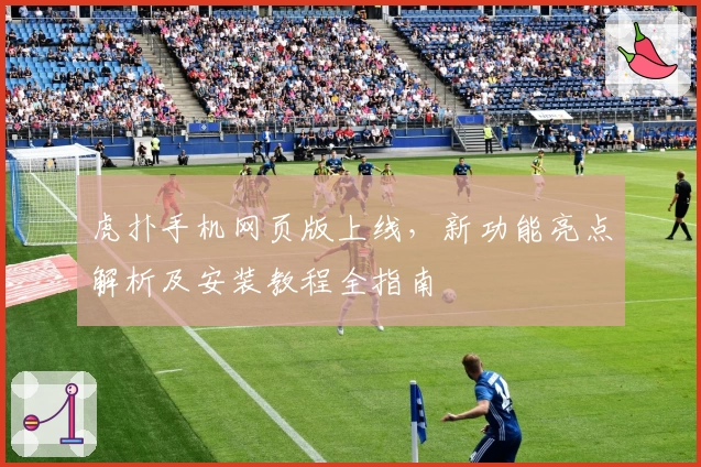 虎扑手机网页版上线，新功能亮点解析及安装教程全指南