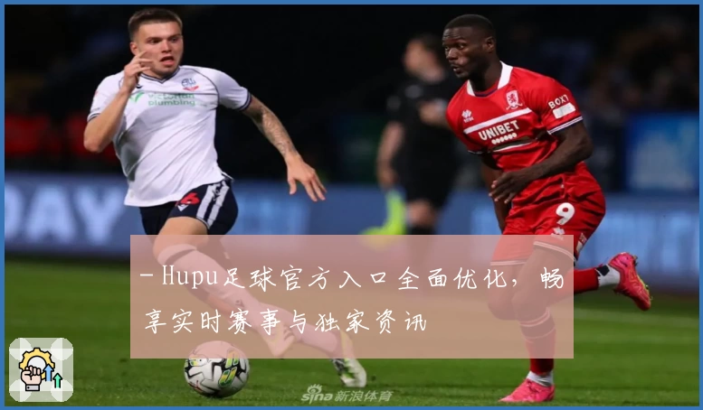 - Hupu足球官方入口全面优化，畅享实时赛事与独家资讯