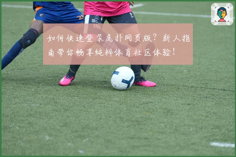 如何快速登录虎扑网页版?新人指南带你畅享纯粹体育社区体验!