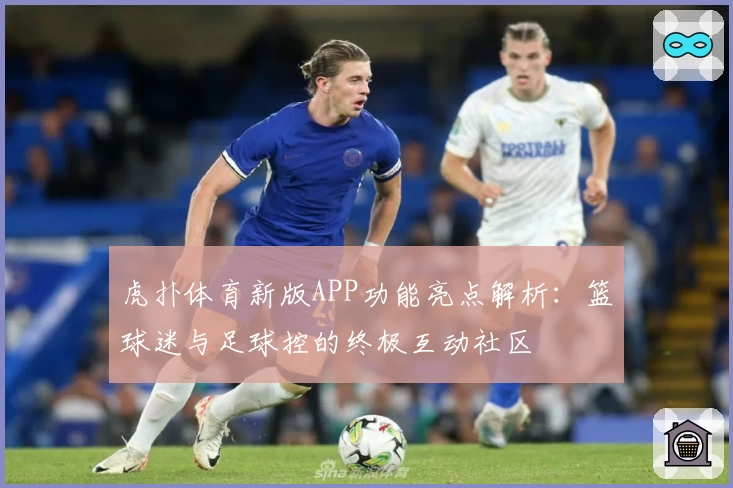 虎扑体育新版APP功能亮点解析：篮球迷与足球控的终极互动社区