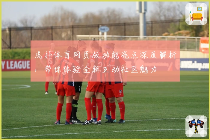 虎扑体育网页版功能亮点深度解析，带你体验全新互动社区魅力