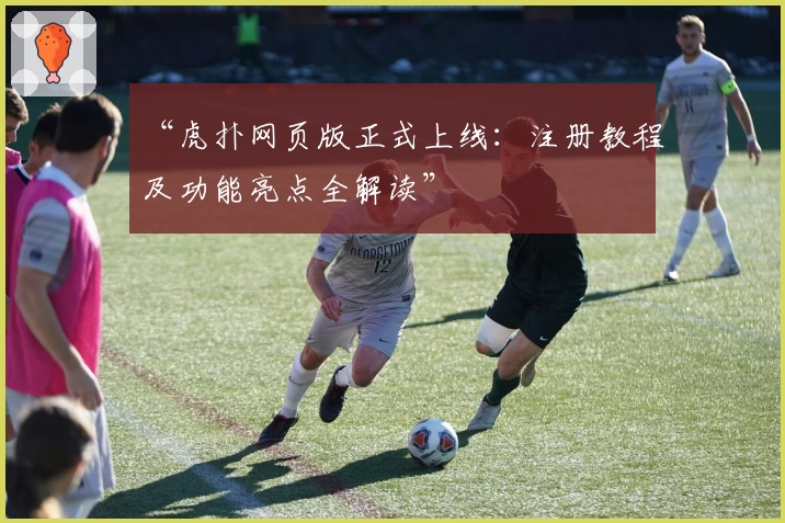 “虎扑网页版正式上线:注册教程及功能亮点全解读”