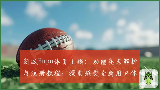 新版Hupu体育上线:功能亮点解析与注册教程,提前感受全新用户体验