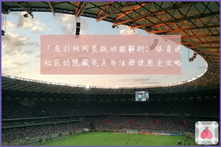 「虎扑网网页版功能解析：体育迷社区的隐藏亮点与注册使用全攻略」
