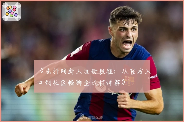 《虎扑网新人注册教程：从官方入口到社区畅聊全流程详解》