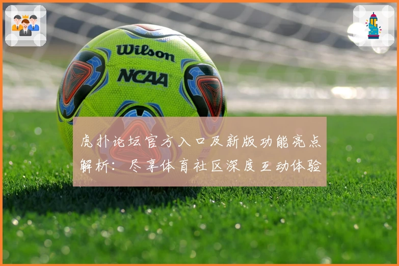 虎扑论坛官方入口及新版功能亮点解析：尽享体育社区深度互动体验