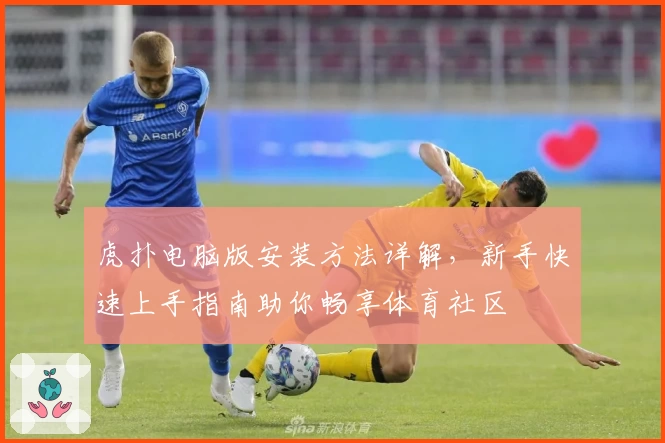 虎扑电脑版安装方法详解，新手快速上手指南助你畅享体育社区