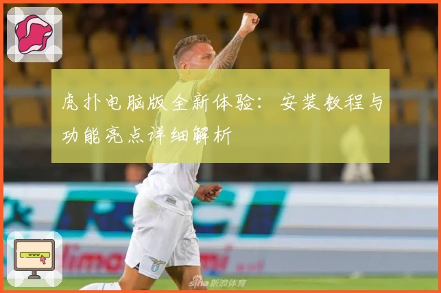 虎扑电脑版全新体验：安装教程与功能亮点详细解析