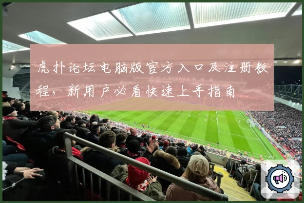 虎扑论坛电脑版官方入口及注册教程，新用户必看快速上手指南