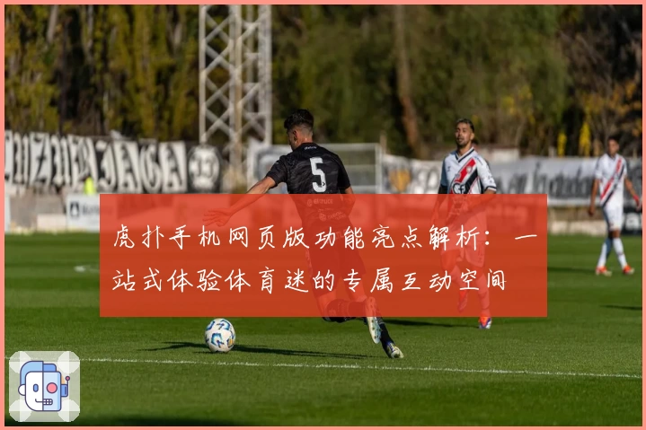 虎扑手机网页版功能亮点解析：一站式体验体育迷的专属互动空间