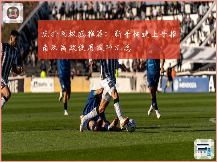 虎扑网权威推荐：新手快速上手指南及高效使用技巧汇总
