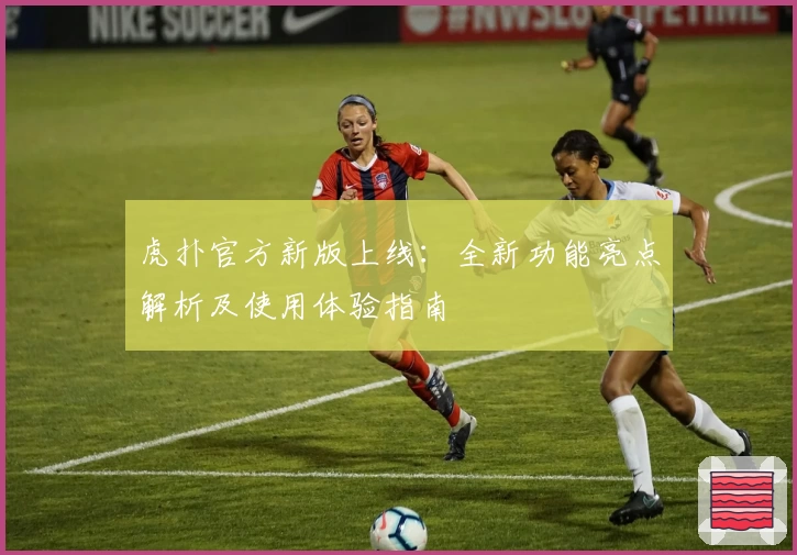 虎扑官方新版上线：全新功能亮点解析及使用体验指南