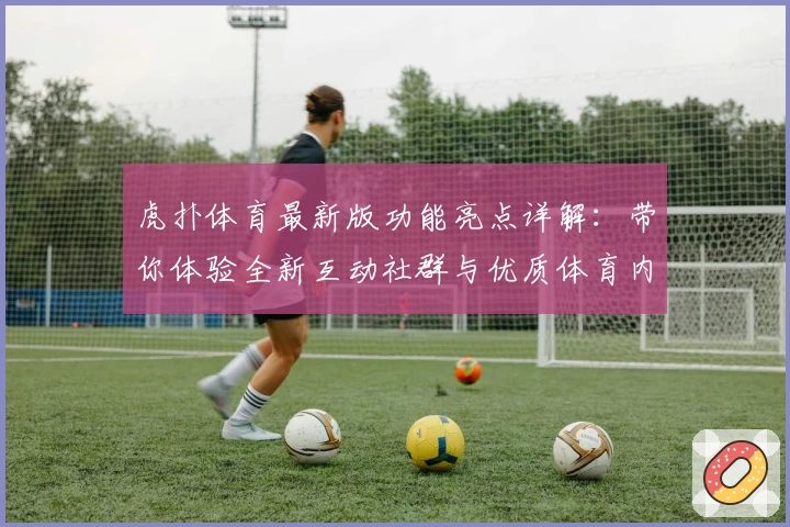 虎扑体育最新版功能亮点详解：带你体验全新互动社群与优质体育内容