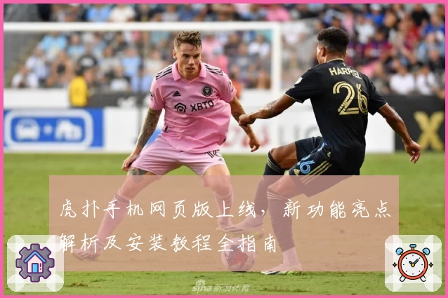 虎扑手机网页版上线，新功能亮点解析及安装教程全指南