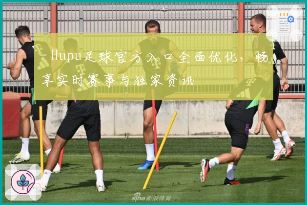 - Hupu足球官方入口全面优化，畅享实时赛事与独家资讯