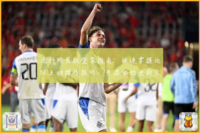 虎扑网页版登录指南:快速掌握论坛互动操作技巧,开启你的全新交流体验