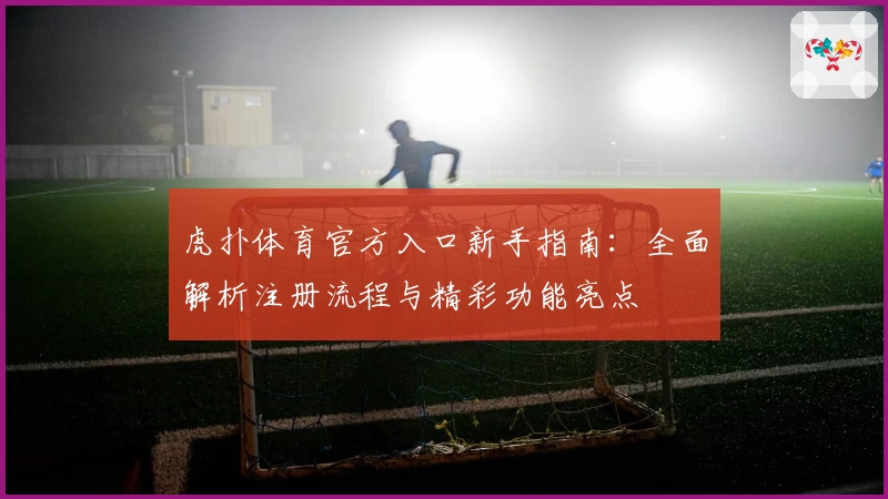 虎扑体育官方入口新手指南：全面解析注册流程与精彩功能亮点
