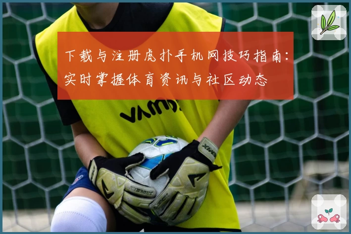 下载与注册虎扑手机网技巧指南：实时掌握体育资讯与社区动态