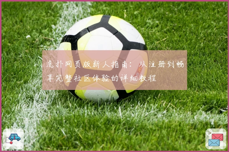 虎扑网页版新人指南：从注册到畅享完整社区体验的详细教程