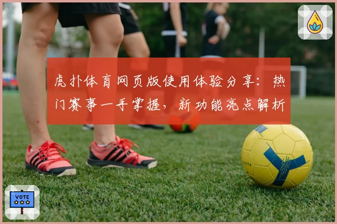 虎扑体育网页版使用体验分享：热门赛事一手掌握，新功能亮点解析