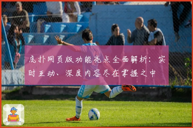 虎扑网页版功能亮点全面解析：实时互动、深度内容尽在掌握之中