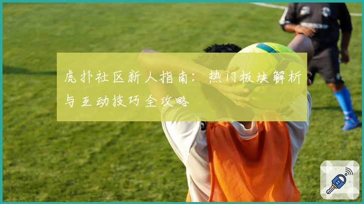 虎扑社区新人指南：热门板块解析与互动技巧全攻略