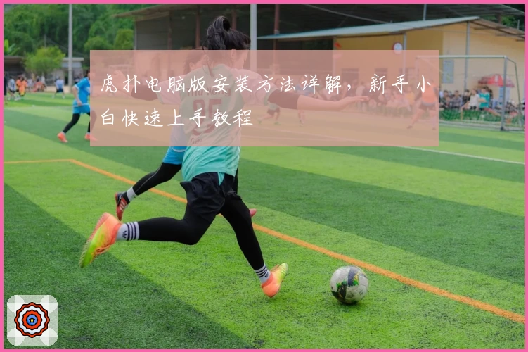 虎扑电脑版安装方法详解,新手小白快速上手教程