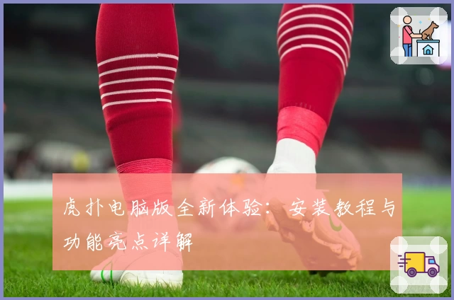 虎扑电脑版全新体验:安装教程与功能亮点详解