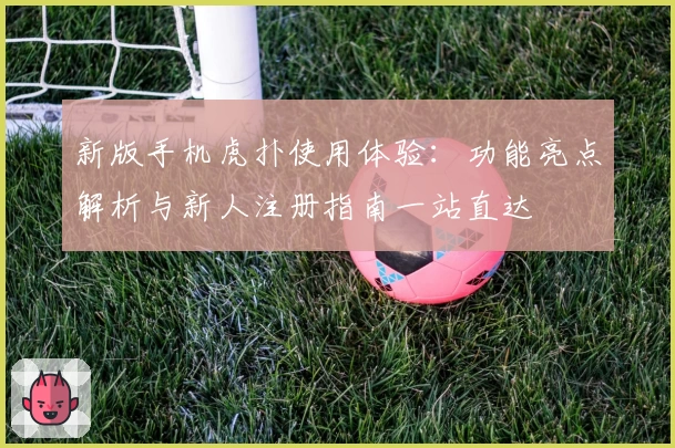新版手机虎扑使用体验：功能亮点解析与新人注册指南一站直达