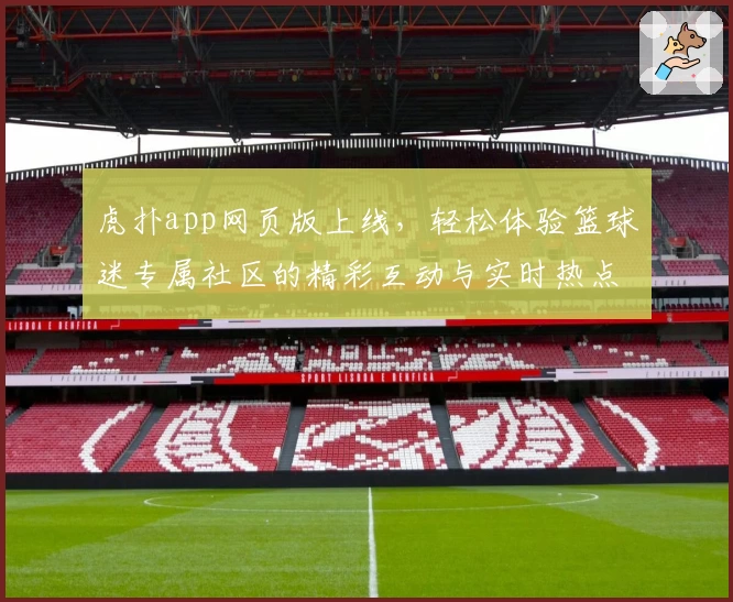 虎扑app网页版上线,轻松体验篮球迷专属社区的精彩互动与实时热点